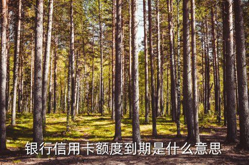 銀行信用卡額度到期是什么意思