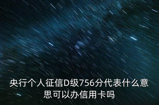央行個(gè)人征信D級(jí)756分代表什么意思可以辦信用卡嗎
