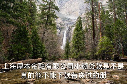 上海厚本金融有限公司小額貸款是不是真的能不能下款有貸過的朋