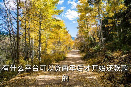 什么貸款兩年以后還，有什么平臺可以貸兩年后才開始還款款的