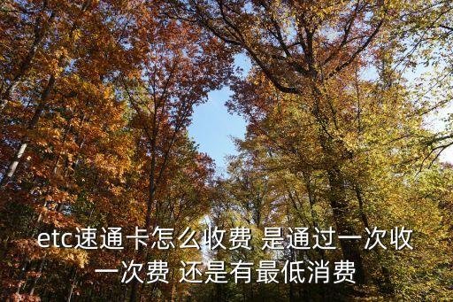 速通卡收費標準是什么，etc速通卡怎么收費 是通過一次收一次費 還是有最低消費