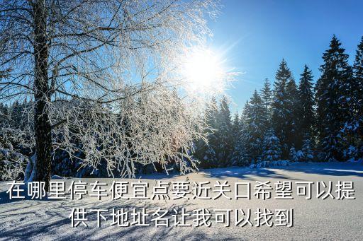 在哪里停車便宜點(diǎn)要近關(guān)口希望可以提供下地址名讓我可以找到