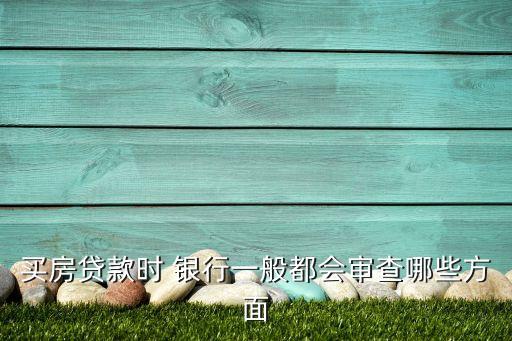 買房貸款時 銀行一般都會審查哪些方面