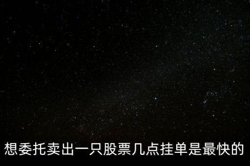 想委托賣出一只股票幾點(diǎn)掛單是最快的