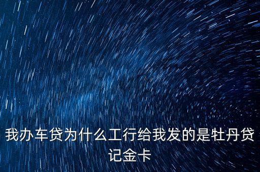 我辦車貸為什么工行給我發(fā)的是牡丹貸記金卡