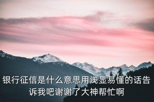 銀行征信是什么意思用淺顯易懂的話告訴我吧謝謝了大神幫忙啊
