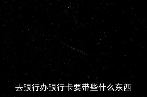 銀行辦卡需要準備什么，去銀行辦銀行卡要帶些什么東西