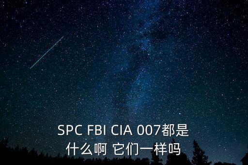 SPC FBI CIA 007都是什么啊 它們一樣嗎