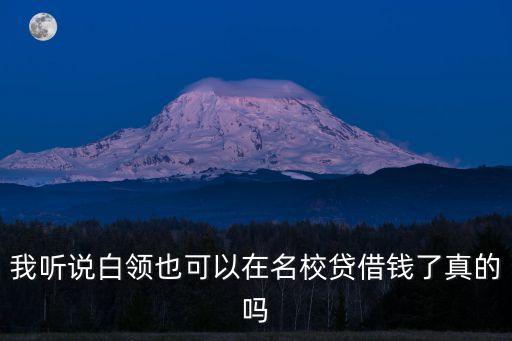 我聽說白領(lǐng)也可以在名校貸借錢了真的嗎