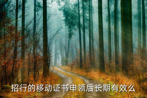 招商移動(dòng)證書有什么用處，招行的移動(dòng)證書申領(lǐng)后長(zhǎng)期有效么