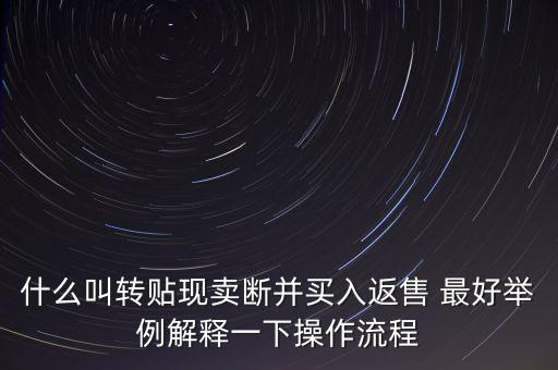 什么叫轉(zhuǎn)貼現(xiàn)賣斷并買入返售 最好舉例解釋一下操作流程