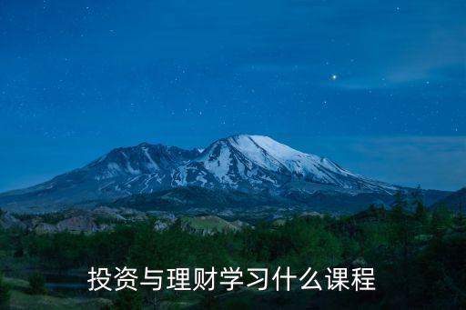 投資理財(cái)都是學(xué)什么，學(xué)習(xí)投資理財(cái)應(yīng)該學(xué)哪些課程