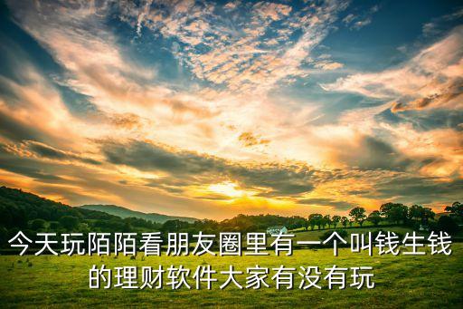 錢生錢那個(gè)叫什么軟件，今天玩陌陌看朋友圈里有一個(gè)叫錢生錢的理財(cái)軟件大家有沒有玩