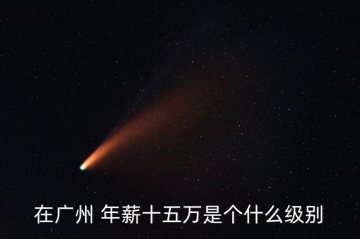 月入15萬是什么水平，在廣州 年薪十五萬是個什么級別