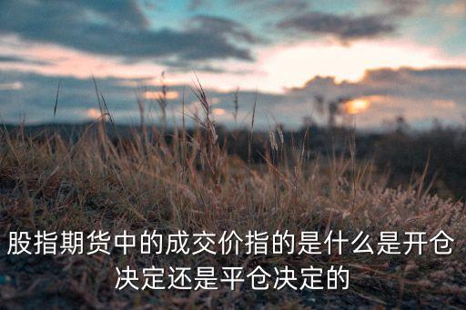 股指期貨成交價是什么，股指期貨中的成交價指的是什么是開倉決定還是平倉決定的