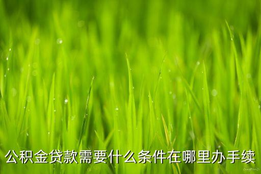 公積金貸款需要什么條件在哪里辦手續(xù)