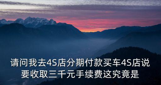 請問我去4S店分期付款買車4S店說要收取三千元手續(xù)費這究竟是