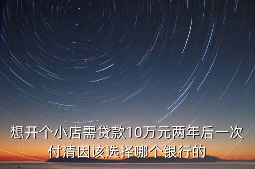 想開(kāi)個(gè)小店需貸款10萬(wàn)元兩年后一次付清因該選擇哪個(gè)銀行的