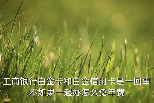 工商銀行白金卡和白金信用卡是一回事不如果一起辦怎么免年費(fèi)