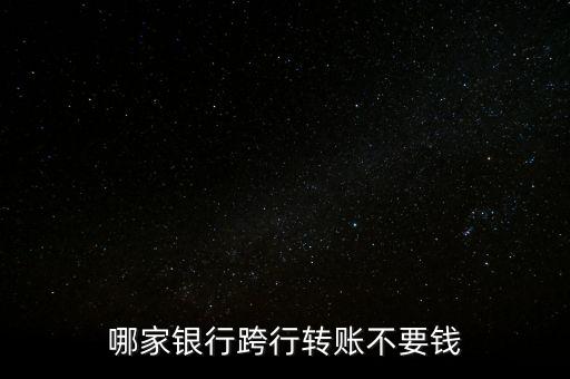 哪家銀行跨行轉(zhuǎn)賬不要錢
