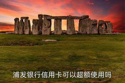 浦發(fā)超限額度有什么用，浦發(fā)銀行信用卡超限功能可以在哪些北京的商戶使用