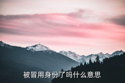 被冒用身份了嗎什么意思