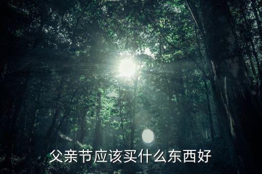 父親節(jié)應(yīng)該買什么理財，適合父親的理財產(chǎn)品有哪些