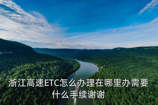 浙江高速ETC怎么辦理在哪里辦需要什么手續(xù)謝謝