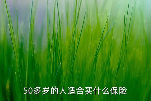 年齡50買什么保險合適，50歲以上的人買什么保險好