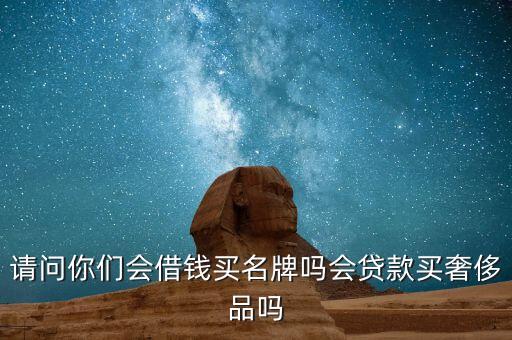 請(qǐng)問(wèn)你們會(huì)借錢(qián)買名牌嗎會(huì)貸款買奢侈品嗎