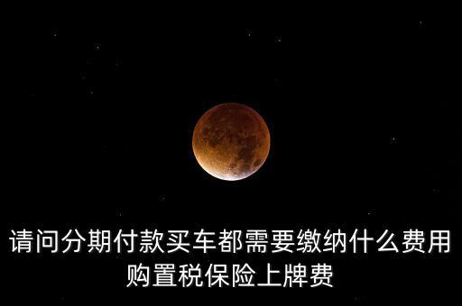 請問分期付款買車都需要繳納什么費(fèi)用購置稅保險(xiǎn)上牌費(fèi)