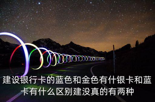 建設(shè)銀行卡的藍色和金色有什銀卡和藍卡有什么區(qū)別建沒真的有兩種