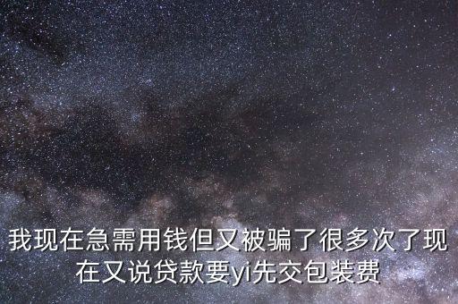 我現(xiàn)在急需用錢但又被騙了很多次了現(xiàn)在又說貸款要yi先交包裝費