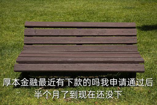 為什么厚本金融不下款，厚本金融最近有下款的嗎我申請(qǐng)通過(guò)后半個(gè)月了到現(xiàn)在還沒(méi)下