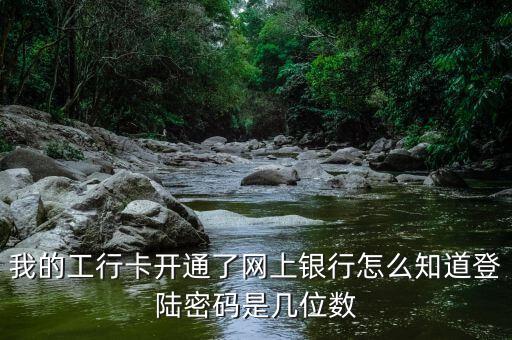 我的工行卡開通了網(wǎng)上銀行怎么知道登陸密碼是幾位數(shù)