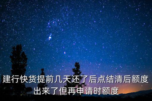 建行快貨提前幾天還了后點結(jié)清后額度出來了但再申請時額度