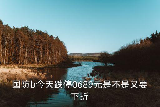 國(guó)防b今天跌停0689元是不是又要下折
