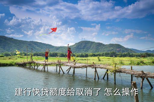 建行快貸額度給取消了 怎么操作