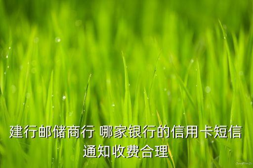 建行郵儲(chǔ)商行 哪家銀行的信用卡短信通知收費(fèi)合理