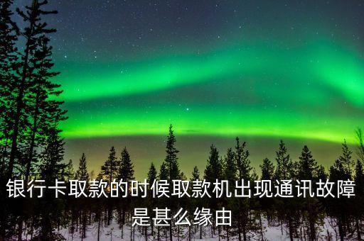 銀行卡取款的時候取款機出現(xiàn)通訊故障是甚么緣由