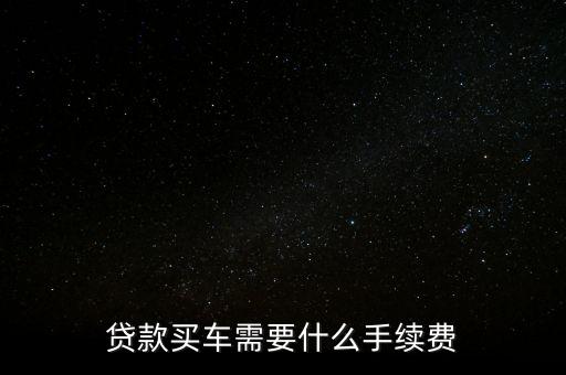 分期購車要抵押什么手續(xù)費，貸款買車需要什么手續(xù)費