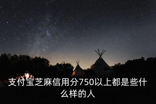 芝麻信用750什么意思，芝麻信用分750以上都是些什么樣的人