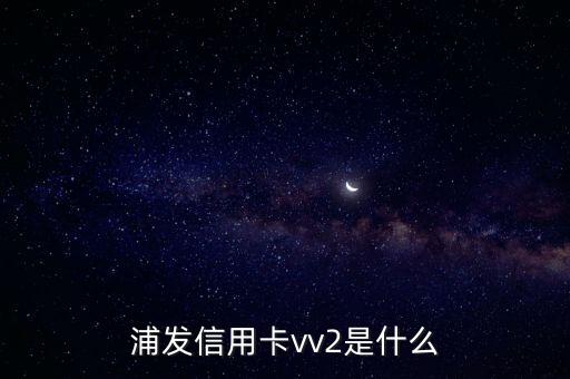 浦發(fā)銀行信用卡cvv2是什么意思，浦發(fā)信用卡vv2是什么