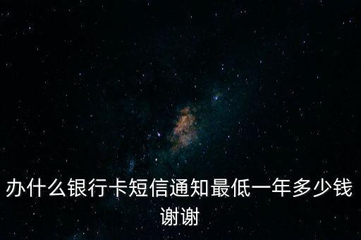 辦什么銀行卡短信通知最低一年多少錢謝謝