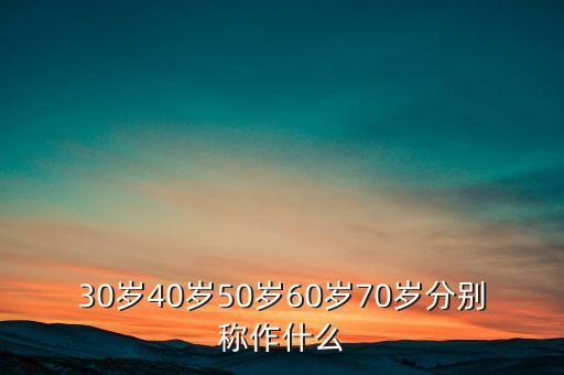 30歲40歲50歲60歲70歲分別稱作什么