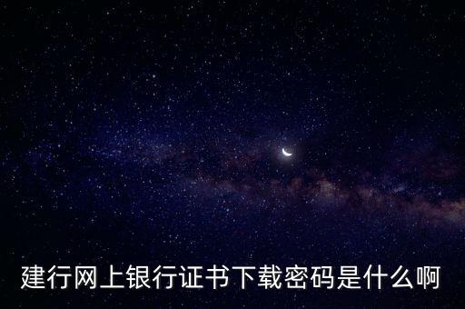 建行網(wǎng)上銀行證書下載密碼是什么啊