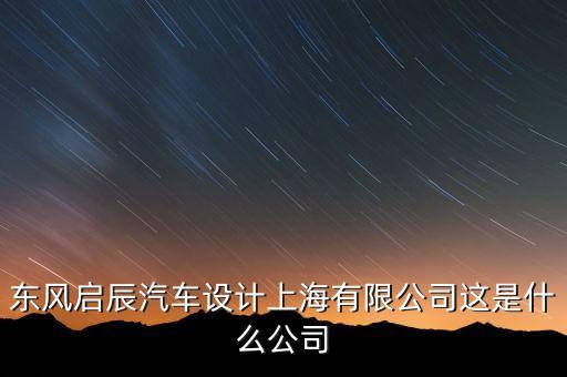 東風(fēng)啟辰汽車設(shè)計(jì)上海有限公司這是什么公司