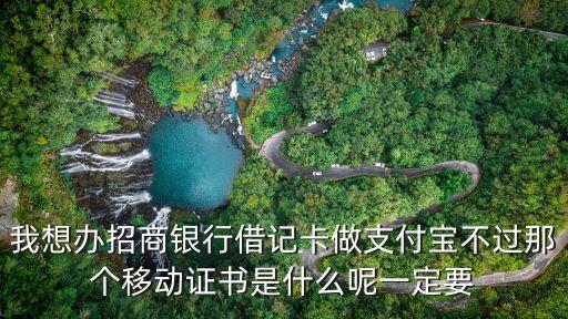 我想辦招商銀行借記卡做支付寶不過那個移動證書是什么呢一定要