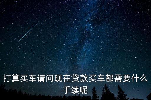 打算買車請問現(xiàn)在貸款買車都需要什么手續(xù)呢