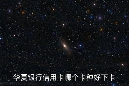 華夏銀行信用卡哪個卡種好下卡